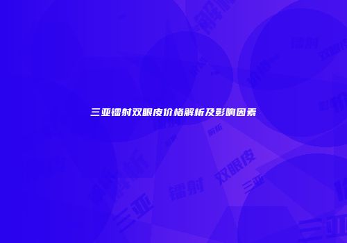 三亚镭射双眼皮价格解析及影响因素