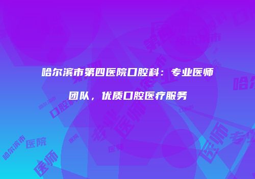 哈尔滨市第四医院口腔科：专业医师团队，优质口腔医疗服务