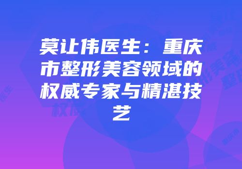 莫让伟医生：重庆市整形美容领域的权威专家与精湛技艺