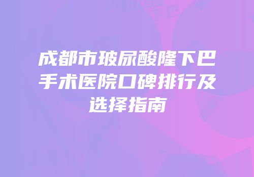 成都市玻尿酸隆下巴手术医院口碑排行及选择指南