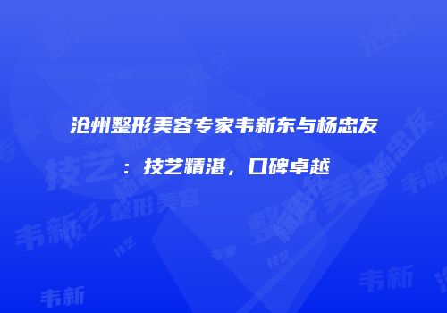 沧州整形美容专家韦新东与杨忠友：技艺精湛，口碑卓越