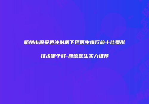 衢州市保妥适注射瘦下巴医生排行前十佳整形技术哪个好-康德医生实力推荐