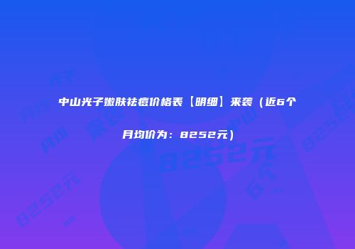 中山光子嫩肤祛痘价格表【明细】来袭（近6个月均价为：8252元）