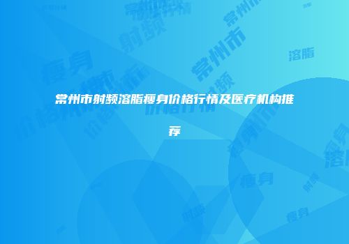 常州市射频溶脂瘦身价格行情及医疗机构推荐