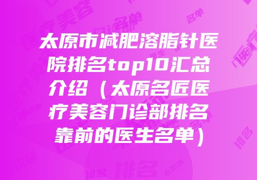 太原市减肥溶脂针医院排名top10汇总介绍（太原名匠医疗美容门诊部排名靠前的医生名单）