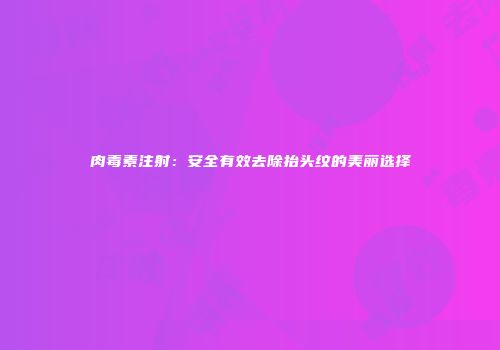 肉毒素注射：安全有效去除抬头纹的美丽选择