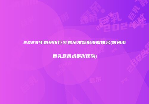 2025年杭州市巨乳悬吊术整形医院排名(杭州市巨乳悬吊术整形医院)