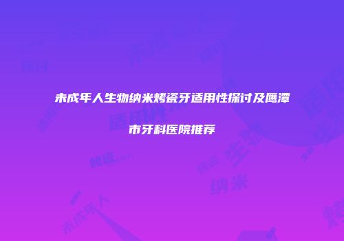 未成年人生物纳米烤瓷牙适用性探讨及鹰潭市牙科医院推荐