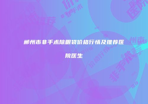郴州市非手术除眼袋价格行情及推荐医院医生