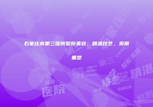 石家庄市第三医院整形美容：精湛技艺，美丽重塑