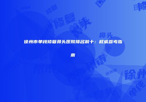 徐州市单纯修复鼻头医院排名前十：权威参考指南