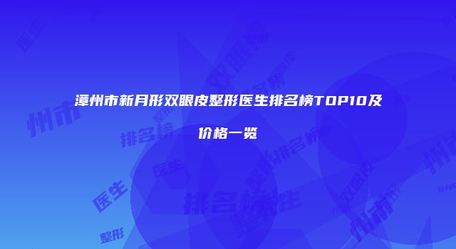 漳州市新月形双眼皮整形医生排名榜TOP10及价格一览
