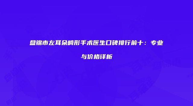 盘锦市左耳朵畸形手术医生口碑排行前十：专业与价格详析