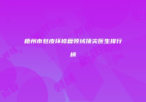 梧州市包皮环修复领域顶尖医生排行榜
