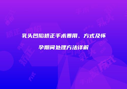 乳头凹陷矫正手术费用、方式及怀孕期间处理方法详解