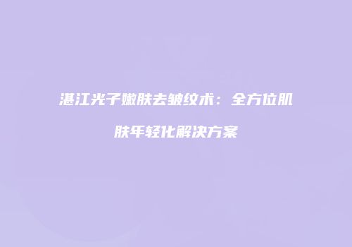 湛江光子嫩肤去皱纹术：全方位肌肤年轻化解决方案