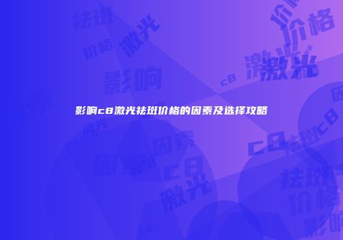 影响c8激光祛斑价格的因素及选择攻略
