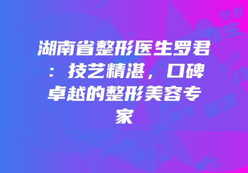 湖南省整形医生罗君：技艺精湛，口碑卓越的整形美容专家