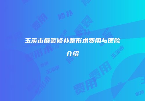 玉溪市唇裂修补整形术费用与医院介绍