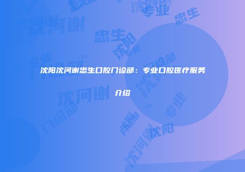 沈阳沈河谢忠生口腔门诊部：专业口腔医疗服务介绍