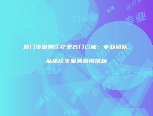 厦门莫琳娜医疗美容门诊部：专业团队，品质医美服务赢得信赖