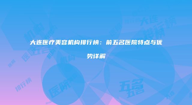 大连医疗美容机构排行榜：前五名医院特点与优势详解