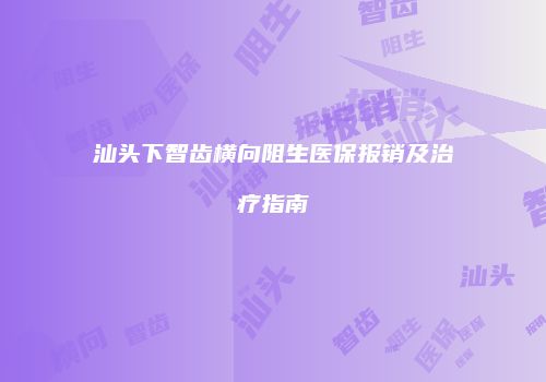 汕头下智齿横向阻生医保报销及治疗指南