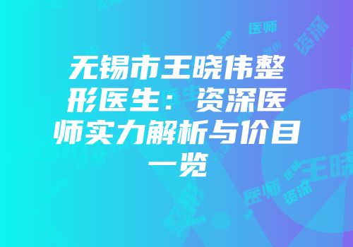 无锡市王晓伟整形医生：资深医师实力解析与价目一览