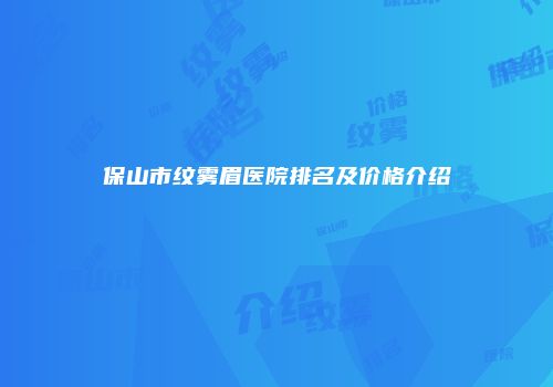 保山市纹雾眉医院排名及价格介绍