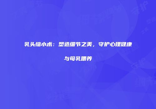 乳头缩小术：塑造细节之美，守护心理健康与母乳喂养