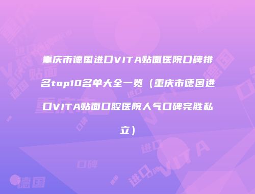 重庆市德国进口VITA贴面医院口碑排名top10名单大全一览（重庆市德国进口VITA贴面口腔医院人气口碑完胜私立）