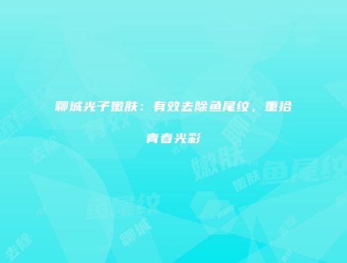 聊城光子嫩肤：有效去除鱼尾纹，重拾青春光彩