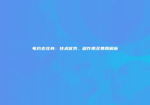 电灼去纹身：技术优势、副作用及费用解析