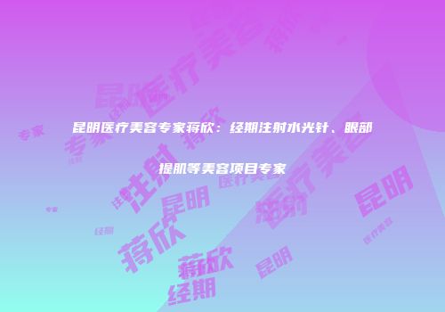 昆明医疗美容专家蒋欣：经期注射水光针、眼部提肌等美容项目专家