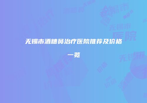 无锡市酒糟鼻治疗医院推荐及价格一览