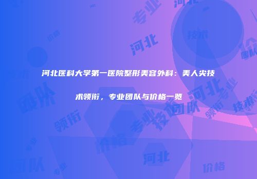 河北医科大学第一医院整形美容外科：美人尖技术领衔，专业团队与价格一览