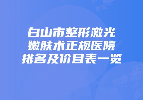 白山市整形激光嫩肤术正规医院排名及价目表一览