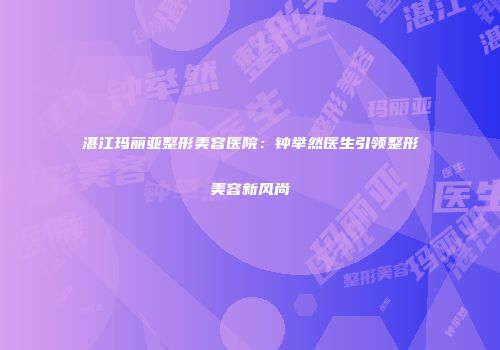 湛江玛丽亚整形美容医院：钟举然医生引领整形美容新风尚