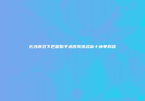 长沙市双下巴吸脂手术医院排名前十榜单揭晓
