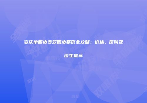 安庆单眼皮变双眼皮整形全攻略：价格、医院及医生推荐