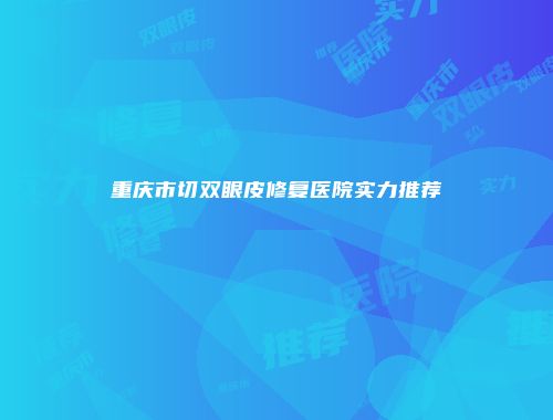 重庆市切双眼皮修复医院实力推荐
