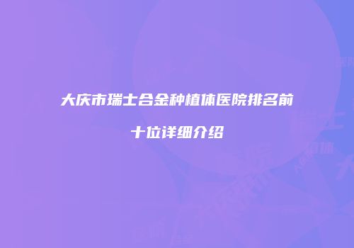 大庆市瑞士合金种植体医院排名前十位详细介绍