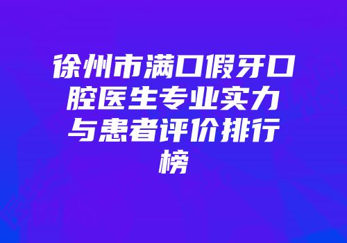 徐州市满口假牙口腔医生专业实力与患者评价排行榜