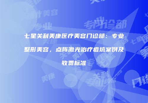 七星关利美康医疗美容门诊部：专业整形美容，点阵激光治疗痘坑案例及收费标准