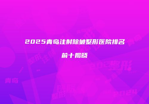 2025青岛注射除皱整形医院排名前十揭晓