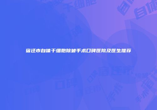 宿迁市自体干细胞除皱手术口碑医院及医生推荐