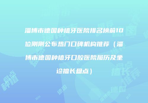淄博市德国种植牙医院排名榜前10位刚刚公布热门口碑机构推荐（淄博市德国种植牙口腔医院履历及坐诊擅长盘点）