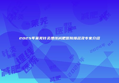 2025年莱芜针灸埋线减肥医院排名及专家介绍