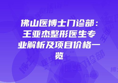 佛山医博士门诊部：王亚杰整形医生专业解析及项目价格一览