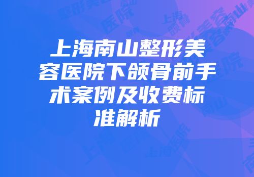 上海南山整形美容医院下颌骨前手术案例及收费标准解析